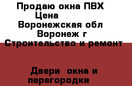 Продаю окна ПВХ › Цена ­ 3 000 - Воронежская обл., Воронеж г. Строительство и ремонт » Двери, окна и перегородки   